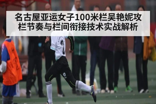 名古屋亚运女子100米栏吴艳妮攻栏节奏与栏间衔接技术实战解析（kaiyun）