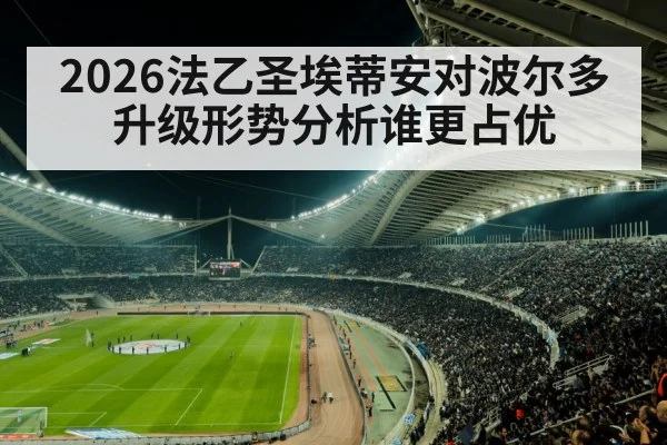 2026法乙圣埃蒂安对波尔多升级形势分析谁更占优（kaiyun）