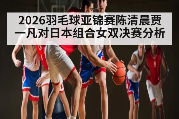 2026羽毛球亚锦赛陈清晨贾一凡对日本组合女双决赛分析（kaiyun）