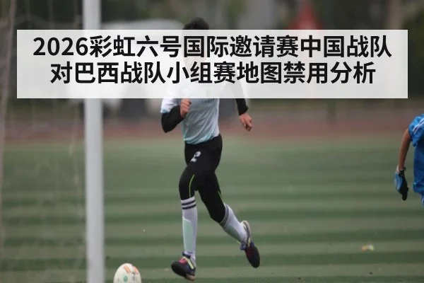 2026彩虹六号国际邀请赛中国战队对巴西战队小组赛地图禁用分析