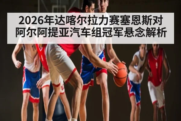 2026年达喀尔拉力赛塞恩斯对阿尔阿提亚汽车组冠军悬念解析 - kaiyun