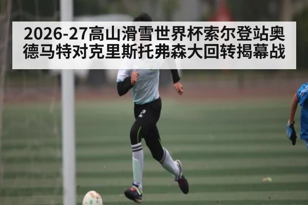 2026-27高山滑雪世界杯索尔登站奥德马特对克里斯托弗森大回转揭幕战（kaiyun）