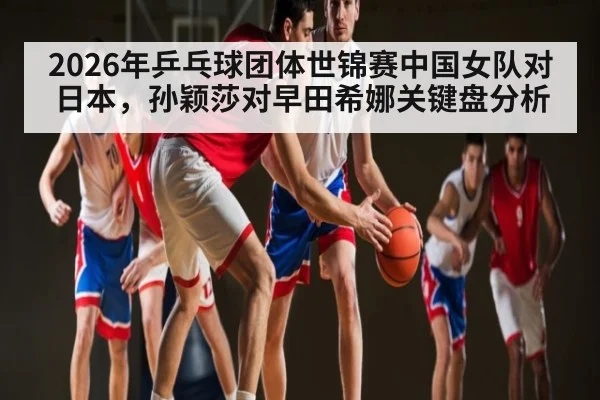 2026年乒乓球团体世锦赛中国女队对日本，孙颖莎对早田希娜关键盘分析（kaiyun）